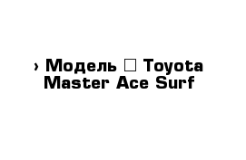  › Модель ­ Toyota Master Ace Surf
